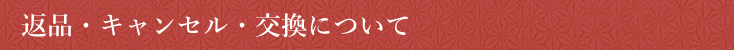 返品・キャンセル・交換について