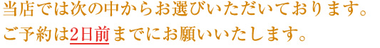 当店では次の中からお選びいただいております。ご予約は2日前までにお願いいたします。